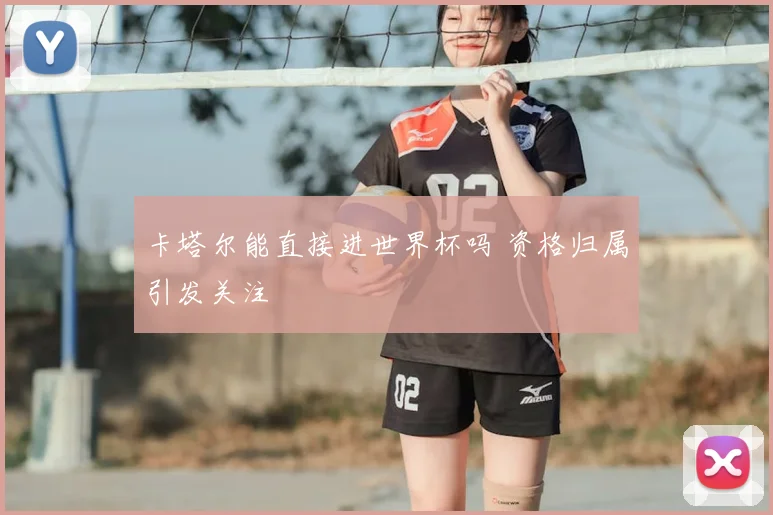 卡塔尔能直接进世界杯吗 资格归属引发关注