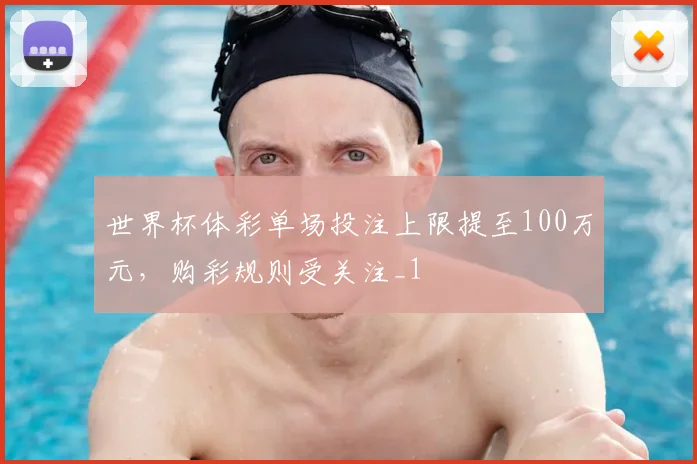 世界杯体彩单场投注上限提至100万元，购彩规则受关注_1