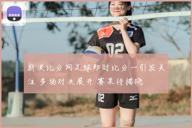 新浪比分网足球即时比分一引发关注 多场对决展开 赛果待揭晓