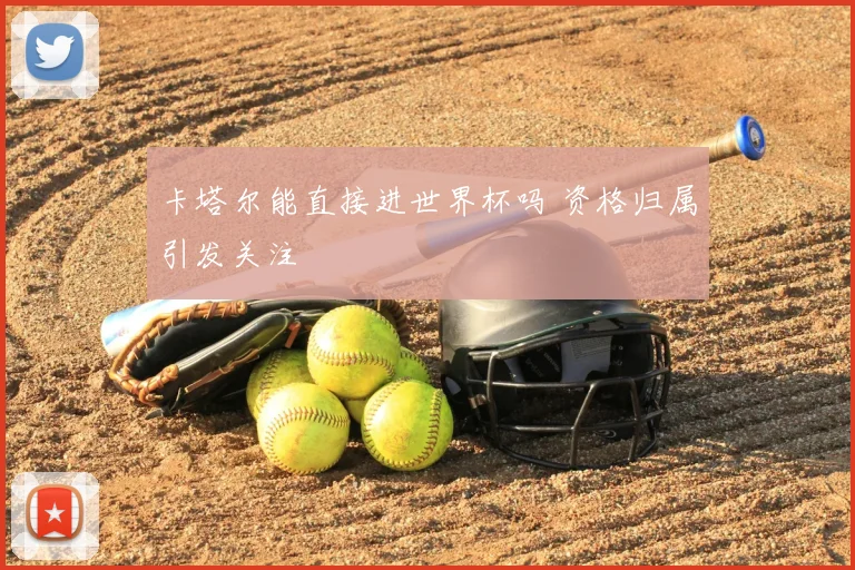 卡塔尔能直接进世界杯吗 资格归属引发关注