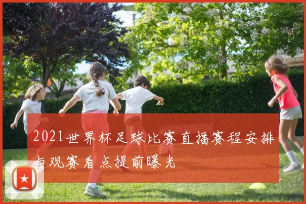 2021世界杯足球比赛直播赛程安排与观赛看点提前曝光