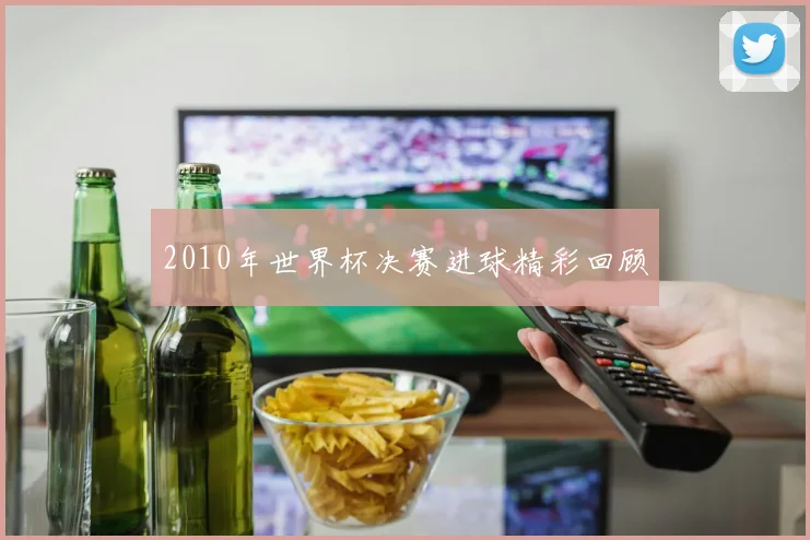 2010年世界杯决赛进球精彩回顾