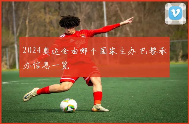 2024奥运会由哪个国家主办 巴黎承办信息一览