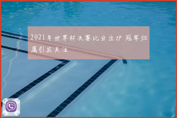 2021年世界杯决赛比分出炉 冠军归属引发关注