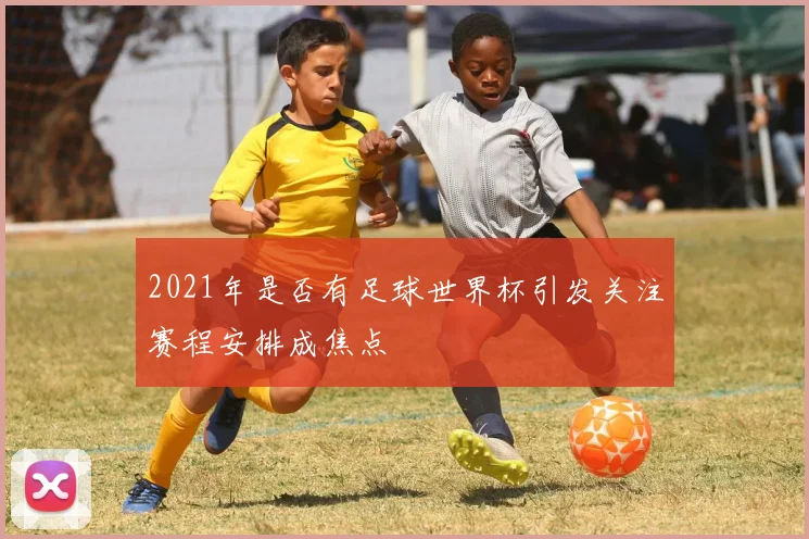 2021年是否有足球世界杯引发关注赛程安排成焦点