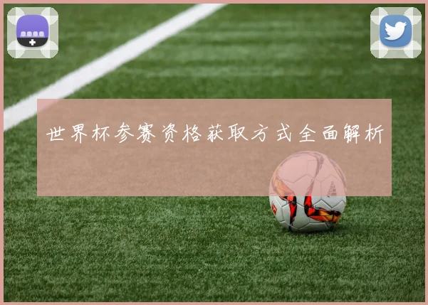 世界杯参赛资格获取方式全面解析