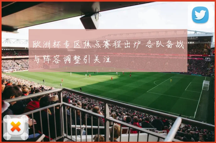 欧洲杯专区焦点赛程出炉 各队备战与阵容调整引关注