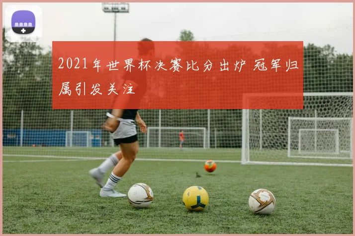2021年世界杯决赛比分出炉 冠军归属引发关注