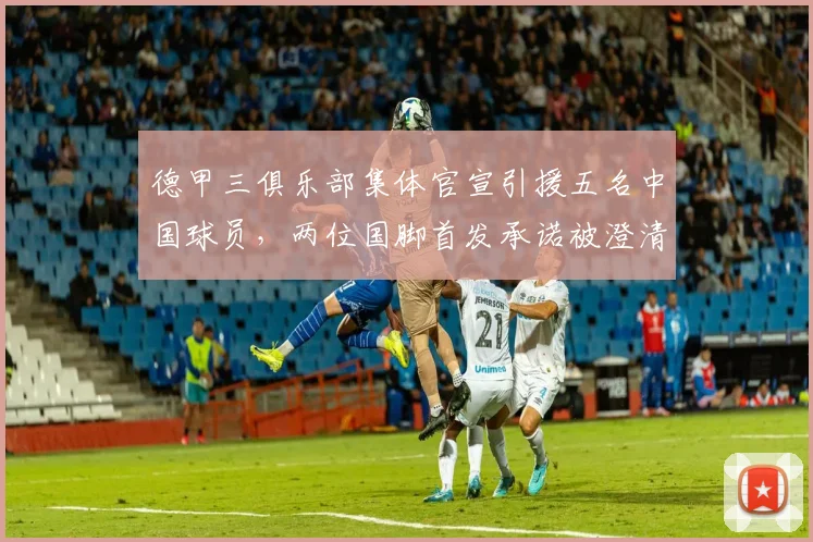 德甲三俱乐部集体官宣引援五名中国球员，两位国脚首发承诺被澄清_铜梁_重庆_刘建业