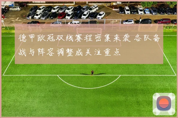 德甲欧冠双线赛程密集来袭 各队备战与阵容调整成关注重点