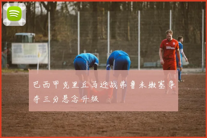 巴西甲克里丘马迎战弗鲁米嫩塞争夺三分悬念升级