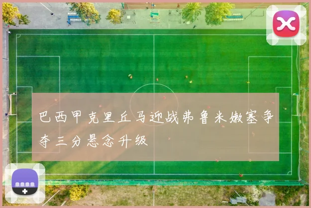 巴西甲克里丘马迎战弗鲁米嫩塞争夺三分悬念升级