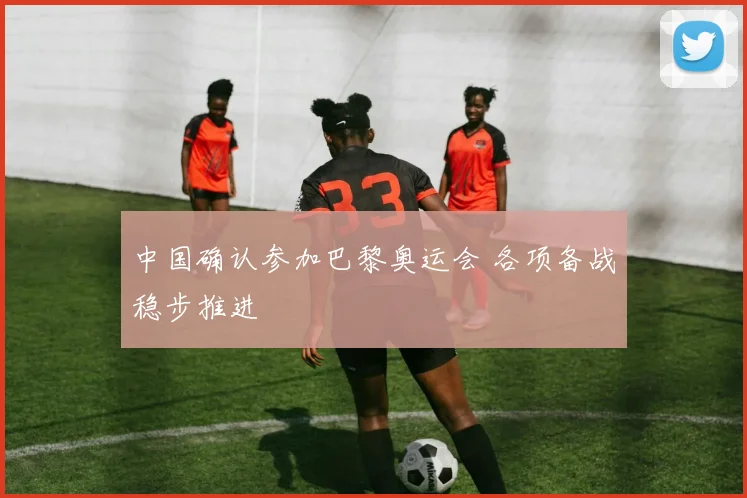 中国确认参加巴黎奥运会 各项备战稳步推进