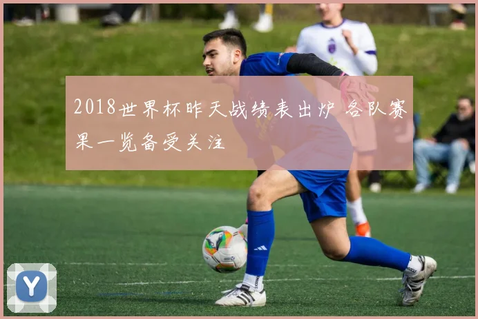 2018世界杯昨天战绩表出炉 各队赛果一览备受关注