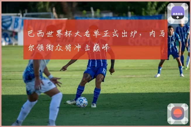 巴西世界杯大名单正式出炉，内马尔领衔众将冲击巅峰