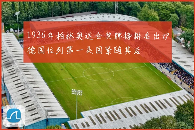 1936年柏林奥运会奖牌榜排名出炉德国位列第一美国紧随其后