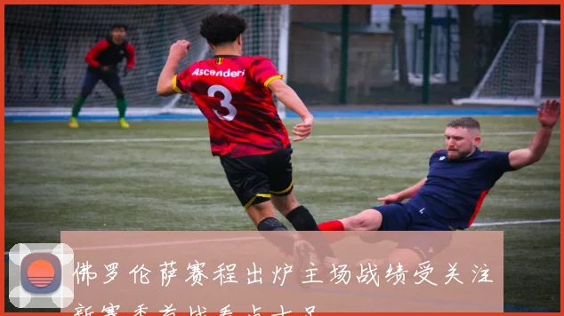 佛罗伦萨赛程出炉主场战绩受关注新赛季首战看点十足
