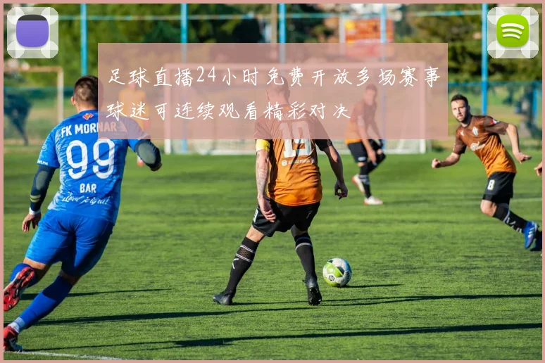 足球直播24小时免费开放多场赛事球迷可连续观看精彩对决