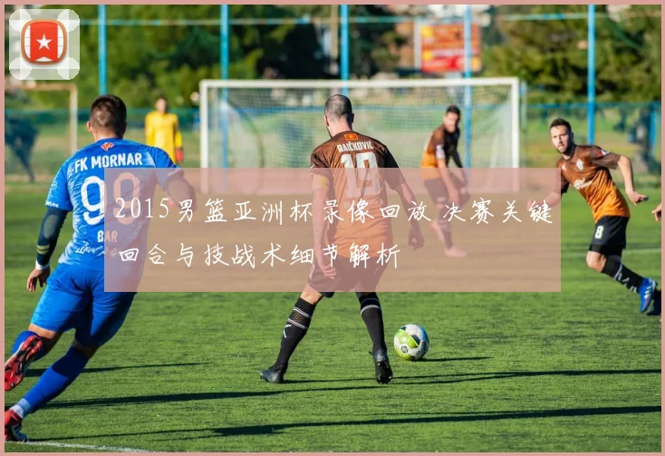 2015男篮亚洲杯录像回放 决赛关键回合与技战术细节解析