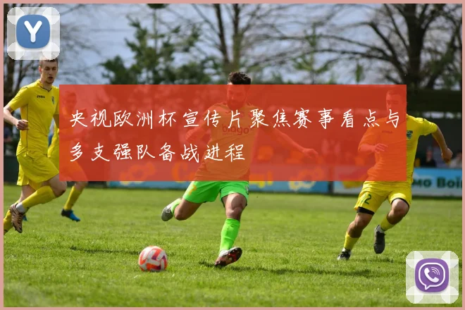 央视欧洲杯宣传片聚焦赛事看点与多支强队备战进程