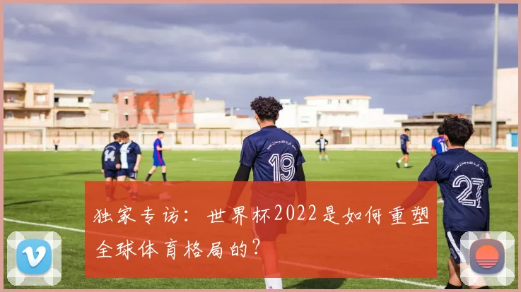 独家专访：世界杯2022是如何重塑全球体育格局的？